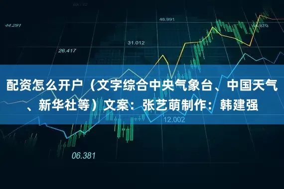 配资怎么开户（文字综合中央气象台、中国天气、新华社等）文案：张艺萌　制作：韩建强