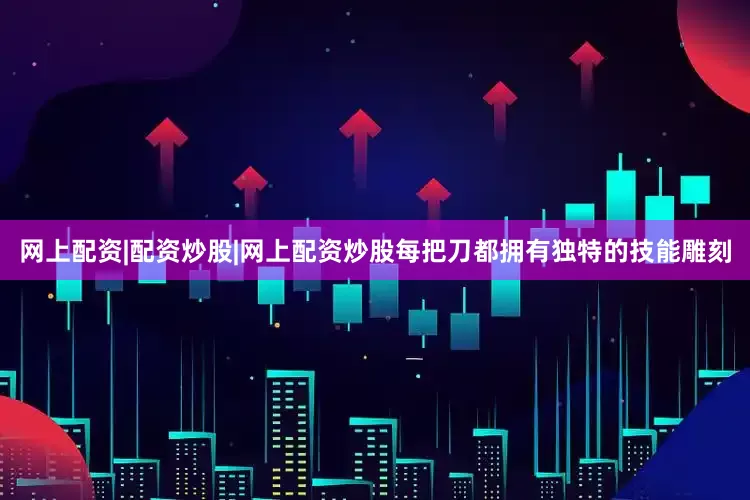 网上配资|配资炒股|网上配资炒股每把刀都拥有独特的技能雕刻