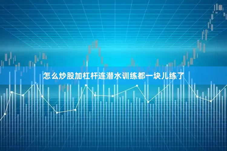 怎么炒股加杠杆连潜水训练都一块儿练了