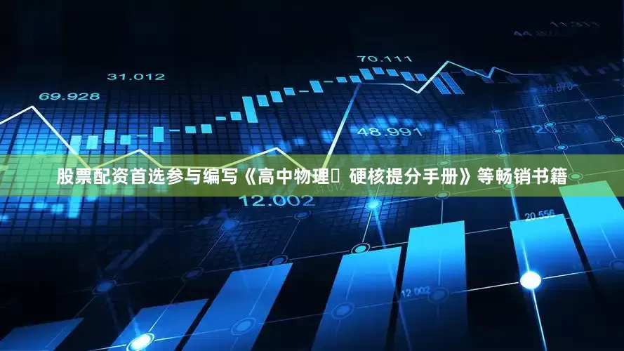 股票配资首选参与编写《高中物理・硬核提分手册》等畅销书籍