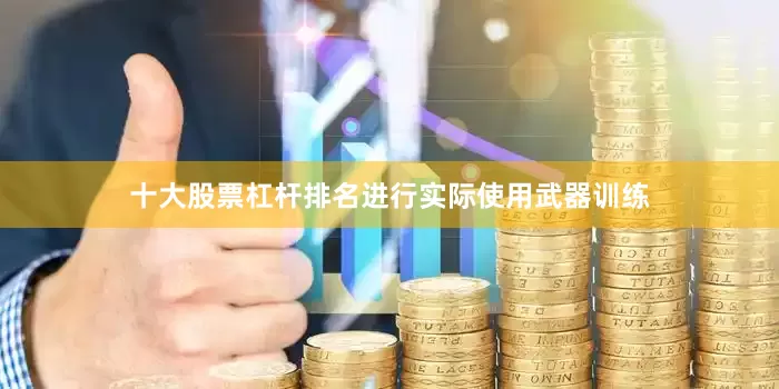 十大股票杠杆排名进行实际使用武器训练