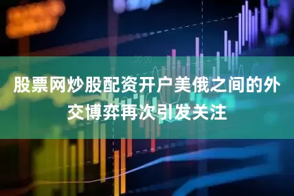 股票网炒股配资开户美俄之间的外交博弈再次引发关注