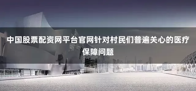 中国股票配资网平台官网针对村民们普遍关心的医疗保障问题