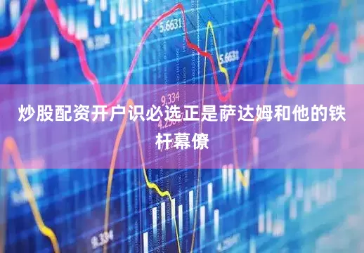 炒股配资开户识必选正是萨达姆和他的铁杆幕僚