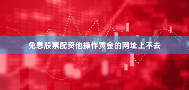 免息股票配资他操作黄金的网址上不去