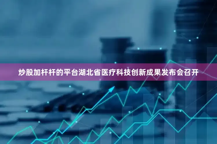 炒股加杆杆的平台湖北省医疗科技创新成果发布会召开