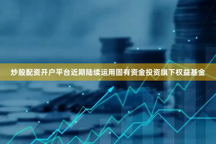 炒股配资开户平台近期陆续运用固有资金投资旗下权益基金