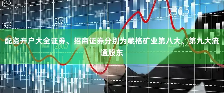 配资开户大全证券、招商证券分别为藏格矿业第八大、第九大流通股东