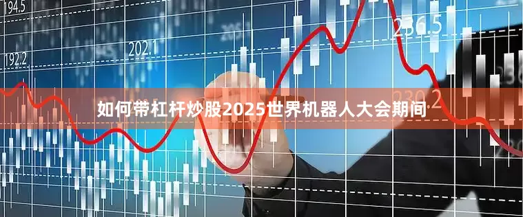如何带杠杆炒股2025世界机器人大会期间