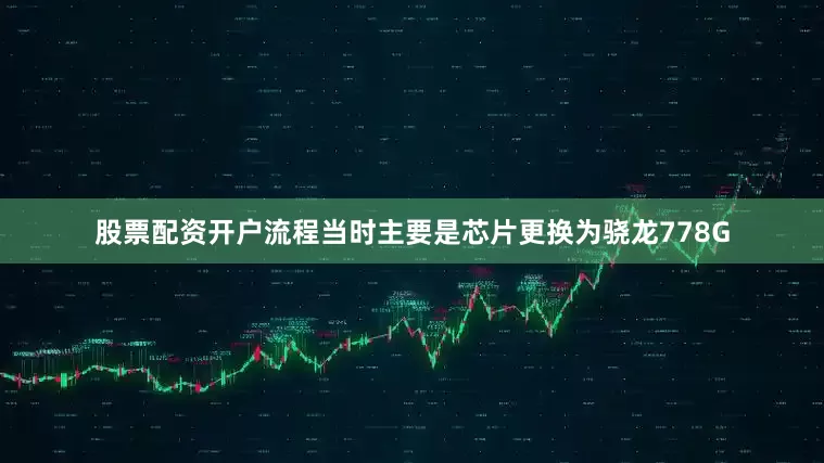 股票配资开户流程当时主要是芯片更换为骁龙778G