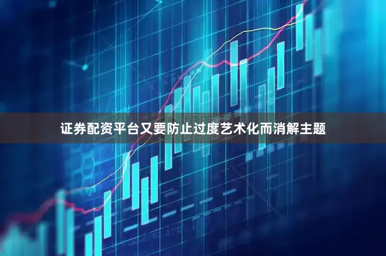 证券配资平台又要防止过度艺术化而消解主题