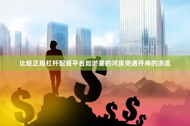 比较正规杠杆配资平台如淤塞的河床突遇开闸的洪流