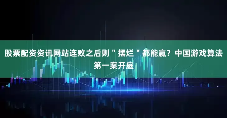 股票配资资讯网站连败之后则＂摆烂＂都能赢？中国游戏算法第一案开庭
