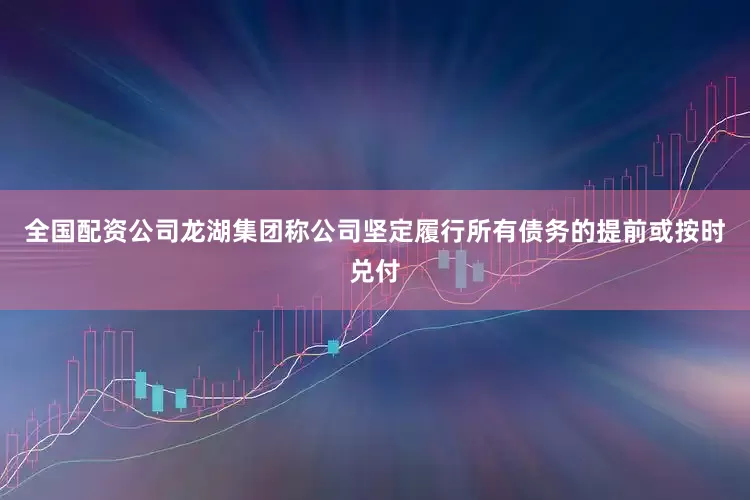 全国配资公司龙湖集团称公司坚定履行所有债务的提前或按时兑付