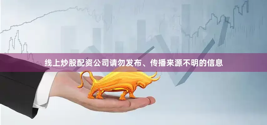 线上炒股配资公司请勿发布、传播来源不明的信息