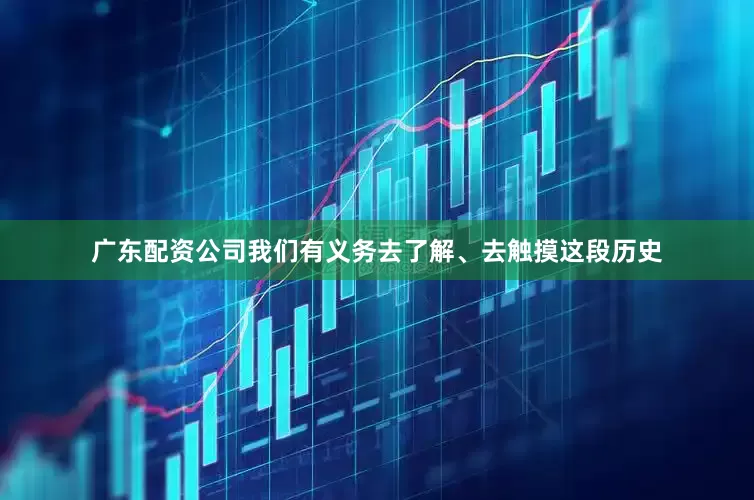 广东配资公司我们有义务去了解、去触摸这段历史