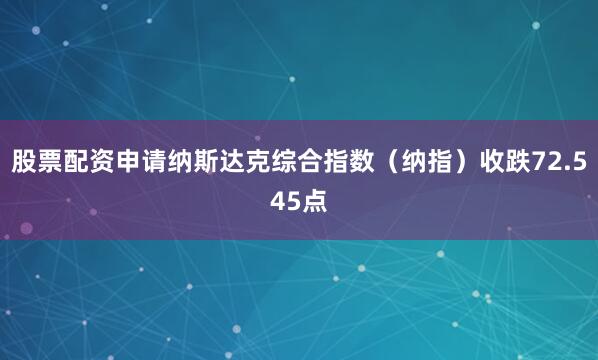 股票配资申请纳斯达克综合指数（纳指）收跌72.545点